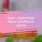 How I appreciate flavor profiles in spirits